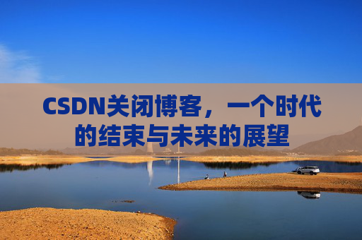 CSDN关闭博客，一个时代的结束与未来的展望